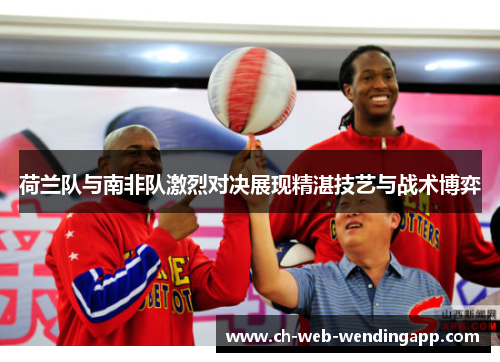 荷兰队与南非队激烈对决展现精湛技艺与战术博弈 荷兰队与南非队激烈对决展现精湛技艺与战术博弈