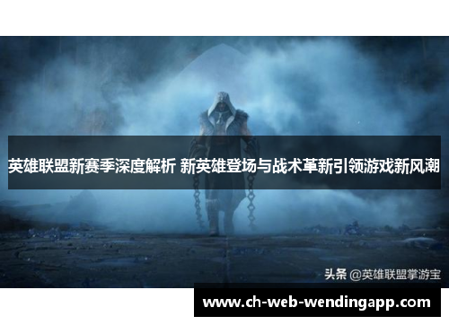 英雄联盟新赛季深度解析 新英雄登场与战术革新引领游戏新风潮 英雄联盟新赛季深度解析 新英雄登场与战术革新引领游戏新风潮
