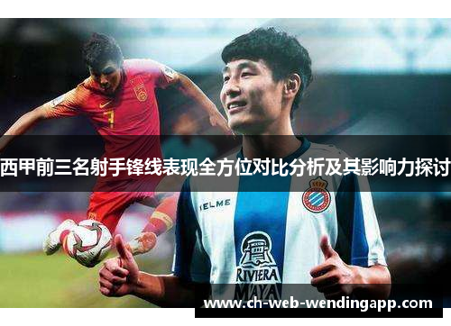 西甲前三名射手锋线表现全方位对比分析及其影响力探讨 西甲前三名射手锋线表现全方位对比分析及其影响力探讨