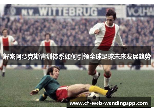 解密阿贾克斯青训体系如何引领全球足球未来发展趋势 解密阿贾克斯青训体系如何引领全球足球未来发展趋势
