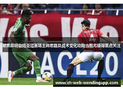 聚焦即将登陆亚冠赛场主帅思路及战术变化动向当前尤值得重点关注 聚焦即将登陆亚冠赛场主帅思路及战术变化动向当前尤值得重点关注