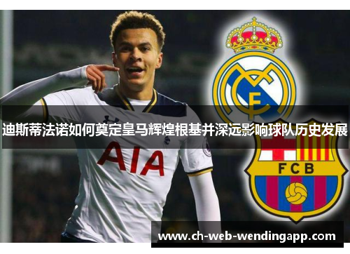 迪斯蒂法诺如何奠定皇马辉煌根基并深远影响球队历史发展