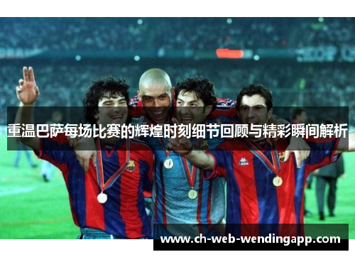 重温巴萨每场比赛的辉煌时刻细节回顾与精彩瞬间解析