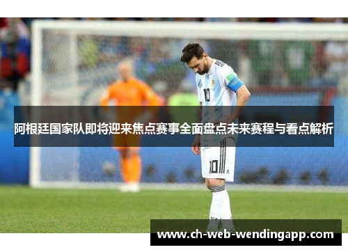 阿根廷国家队即将迎来焦点赛事全面盘点未来赛程与看点解析 阿根廷国家队即将迎来焦点赛事全面盘点未来赛程与看点解析