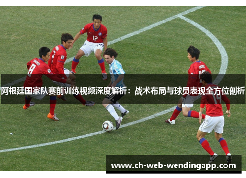 阿根廷国家队赛前训练视频深度解析：战术布局与球员表现全方位剖析
