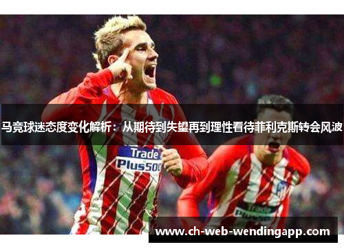 马竞球迷态度变化解析：从期待到失望再到理性看待菲利克斯转会风波
