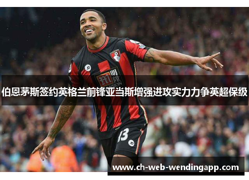 伯恩茅斯签约英格兰前锋亚当斯增强进攻实力力争英超保级