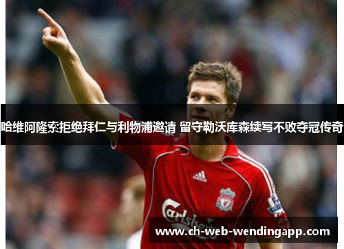 哈维阿隆索拒绝拜仁与利物浦邀请 留守勒沃库森续写不败夺冠传奇