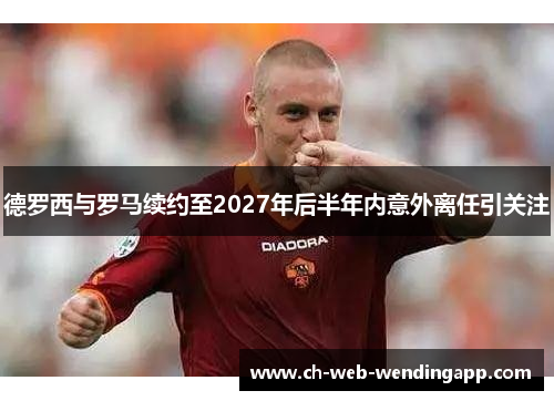 德罗西与罗马续约至2027年后半年内意外离任引关注