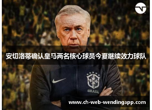安切洛蒂确认皇马两名核心球员今夏继续效力球队