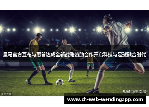 皇马官方宣布与惠普达成全新战略赞助合作开启科技与足球融合时代 皇马官方宣布与惠普达成全新战略赞助合作开启科技与足球融合时代