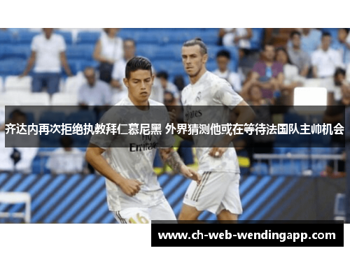 齐达内再次拒绝执教拜仁慕尼黑 外界猜测他或在等待法国队主帅机会 齐达内再次拒绝执教拜仁慕尼黑 外界猜测他或在等待法国队主帅机会