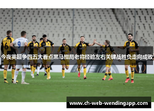 今夜英超争四五大看点黑马搅局老将经验左右关键战胜负走向成败 今夜英超争四五大看点黑马搅局老将经验左右关键战胜负走向成败