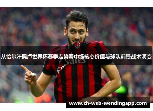 从恰尔汗奥卢世界杯赛季走势看中场核心价值与球队前景战术演变 从恰尔汗奥卢世界杯赛季走势看中场核心价值与球队前景战术演变