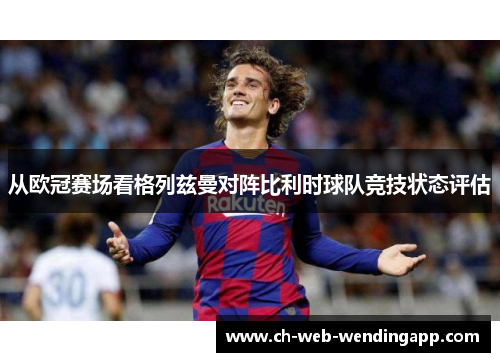从欧冠赛场看格列兹曼对阵比利时球队竞技状态评估 从欧冠赛场看格列兹曼对阵比利时球队竞技状态评估