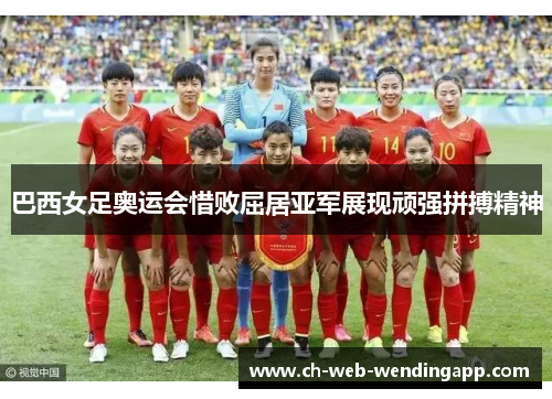 巴西女足奥运会惜败屈居亚军展现顽强拼搏精神 巴西女足奥运会惜败屈居亚军展现顽强拼搏精神